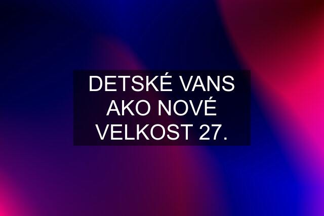 DETSKÉ VANS AKO NOVÉ VELKOST 27.