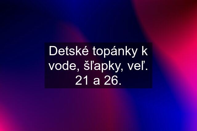 Detské topánky k vode, šľapky, veľ. 21 a 26.