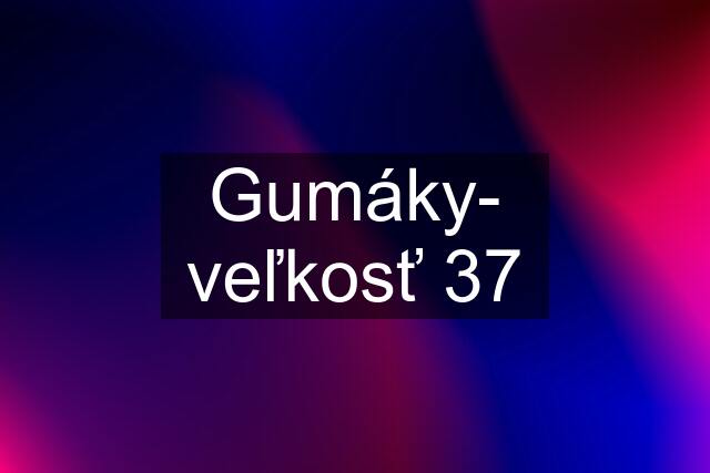 Gumáky- veľkosť 37