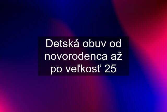 Detská obuv od novorodenca až po veľkosť 25