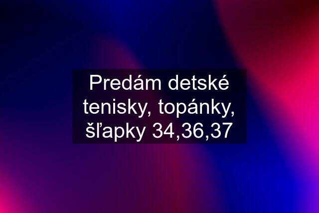 Predám detské tenisky, topánky, šľapky 34,36,37