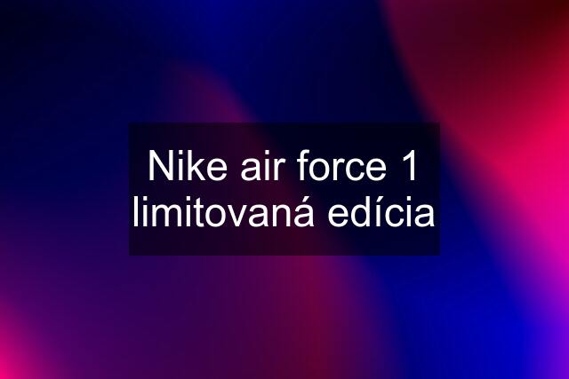 Nike air force 1 limitovaná edícia