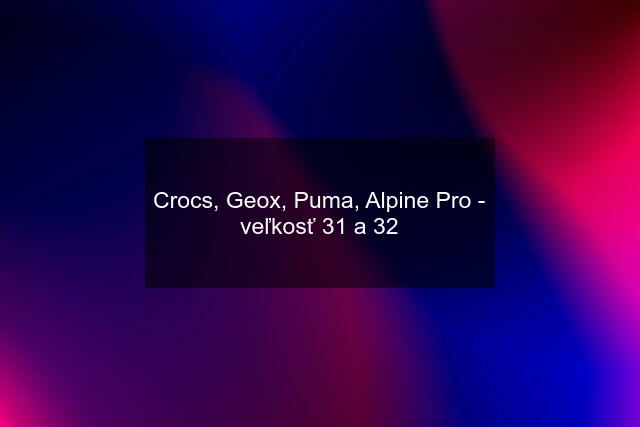 Crocs, Geox, Puma, Alpine Pro - veľkosť 31 a 32
