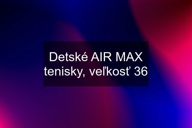 Detské AIR MAX tenisky, veľkosť 36