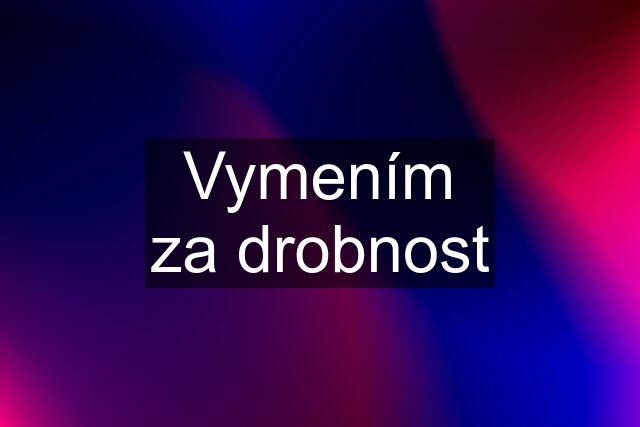 Vymením za drobnost