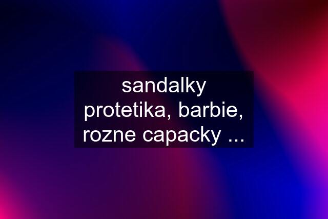 sandalky protetika, barbie, rozne capacky ...