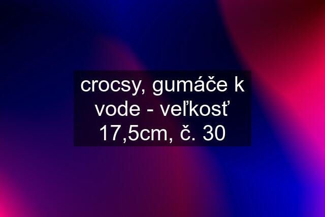 crocsy, gumáče k vode - veľkosť 17,5cm, č. 30