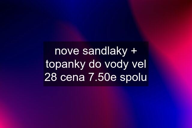 nove sandlaky + topanky do vody vel 28 cena 7.50e spolu