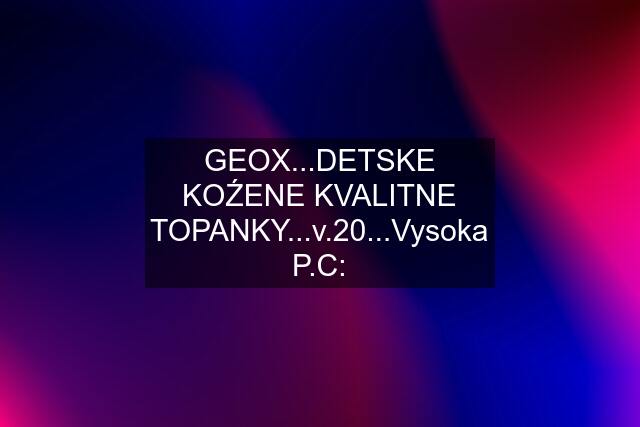 GEOX...DETSKE KOŹENE KVALITNE TOPANKY...v.20...Vysoka P.C: