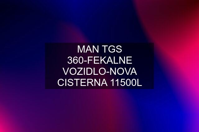 MAN TGS 360-FEKALNE VOZIDLO-NOVA CISTERNA 11500L