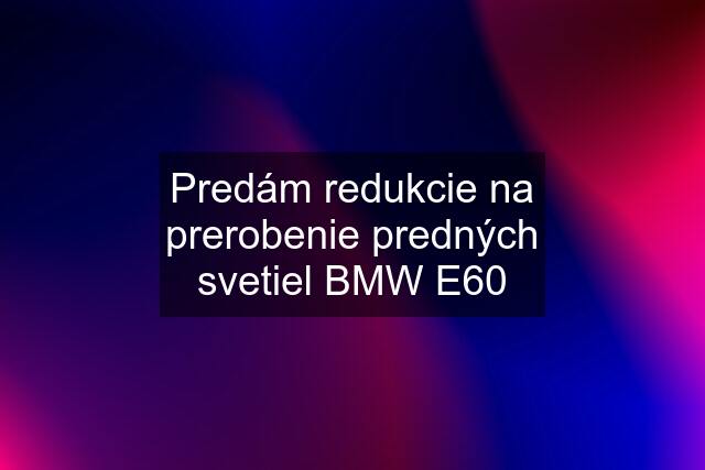 Predám redukcie na prerobenie predných svetiel BMW E60