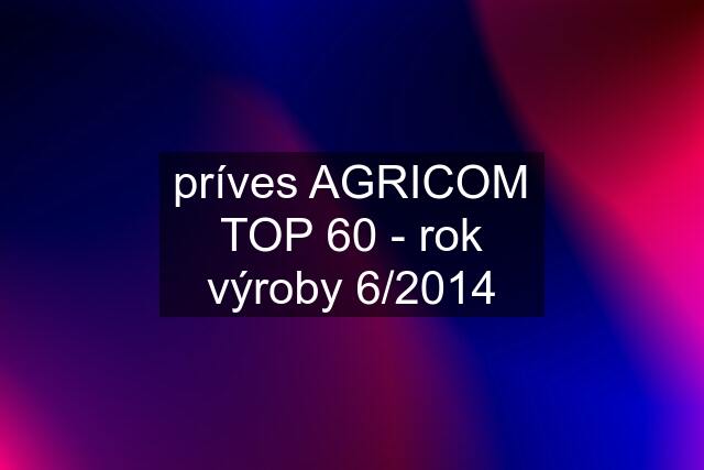 príves AGRICOM TOP 60 - rok výroby 6/2014