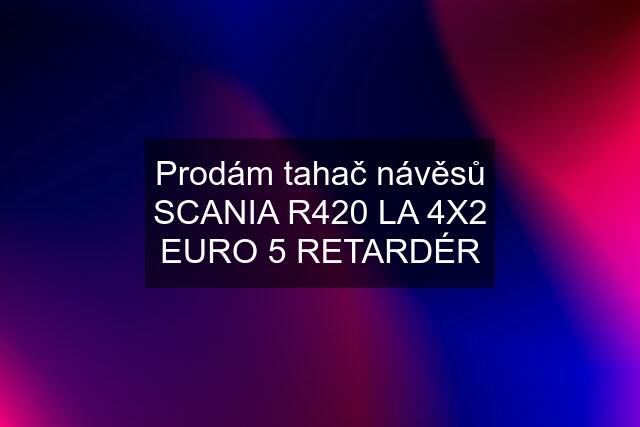 Prodám tahač návěsů SCANIA R420 LA 4X2 EURO 5 RETARDÉR