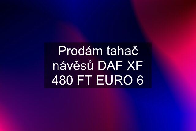 Prodám tahač návěsů DAF XF 480 FT EURO 6