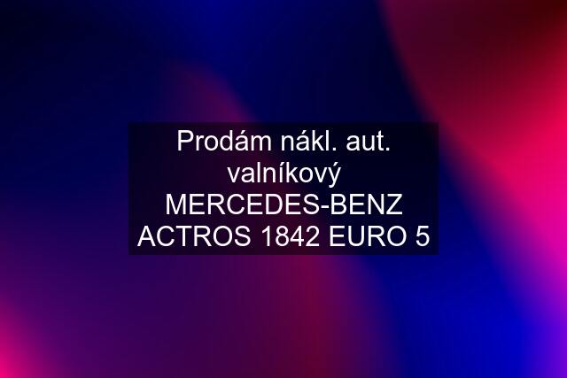 Prodám nákl. aut. valníkový MERCEDES-BENZ ACTROS 1842 EURO 5