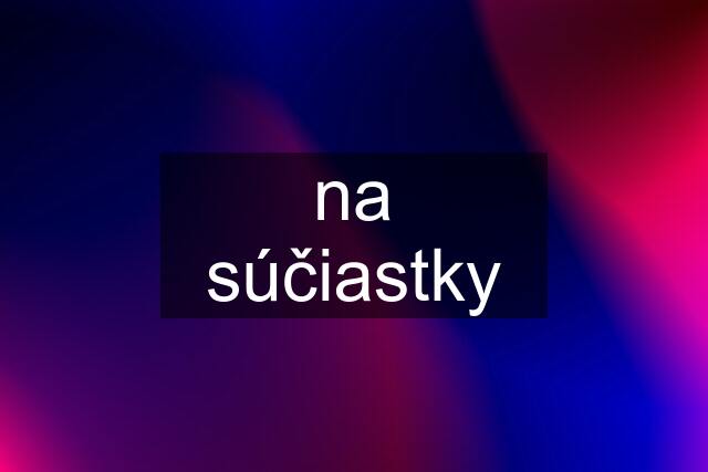 na súčiastky