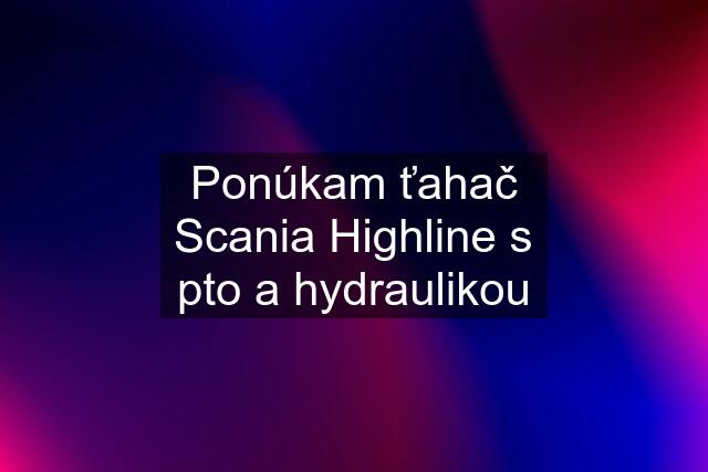 Ponúkam ťahač Scania Highline s pto a hydraulikou