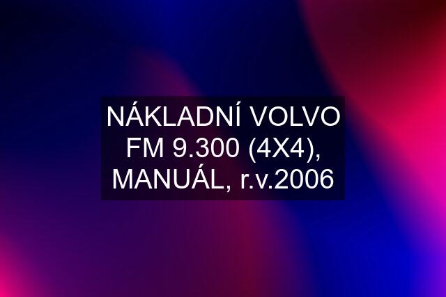 NÁKLADNÍ VOLVO FM 9.300 (4X4), MANUÁL, r.v.2006