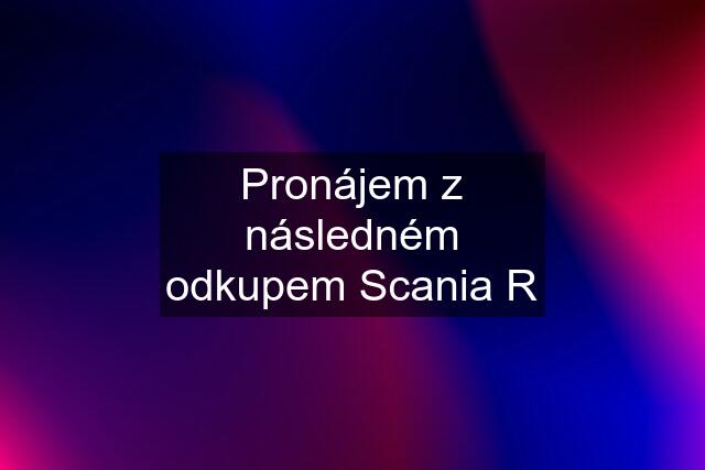 Pronájem z následném odkupem Scania R