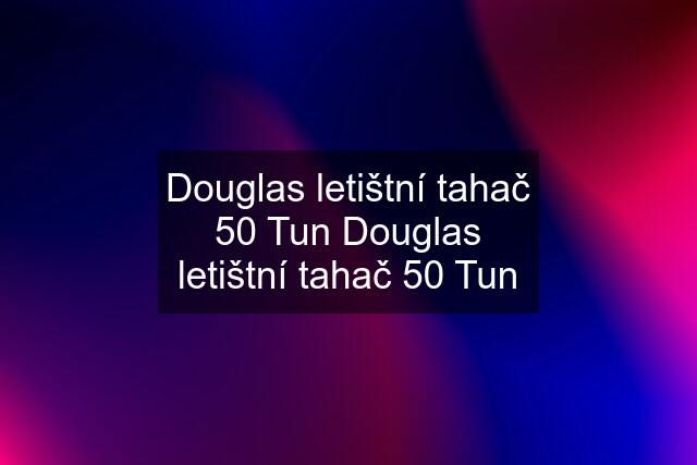 Douglas letištní tahač 50 Tun Douglas letištní tahač 50 Tun