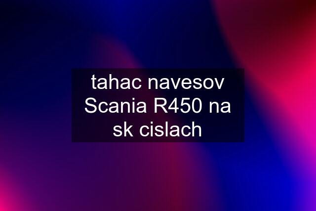 tahac navesov Scania R450 na sk cislach