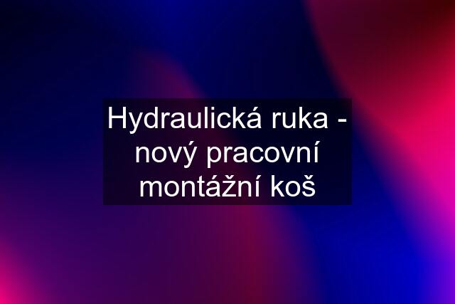 Hydraulická ruka - nový pracovní montážní koš