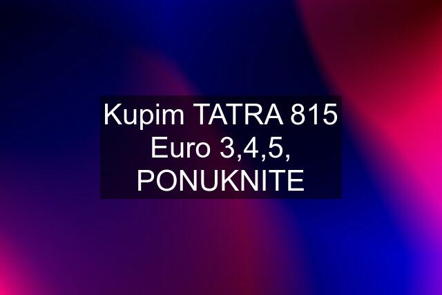 Kupim TATRA 815 Euro 3,4,5, PONUKNITE