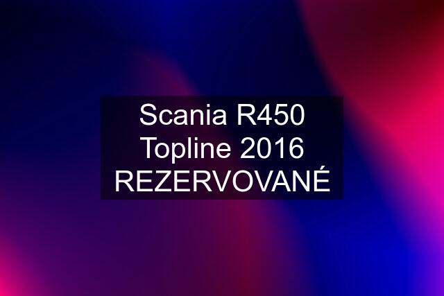 Scania R450 Topline 2016 REZERVOVANÉ