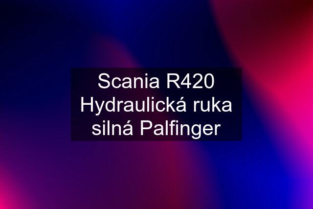 Scania R420 Hydraulická ruka silná Palfinger