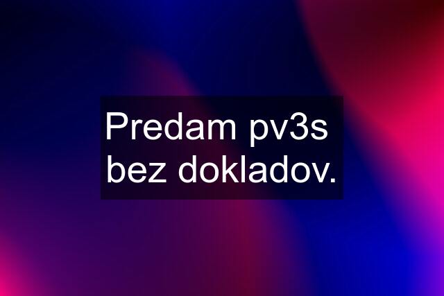 Predam pv3s  bez dokladov.