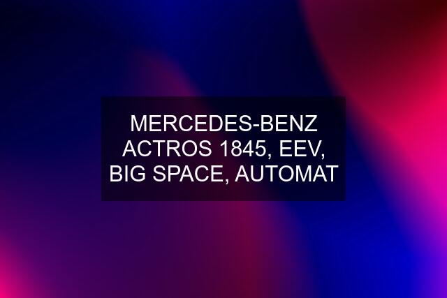 MERCEDES-BENZ ACTROS 1845, EEV, BIG SPACE, AUTOMAT