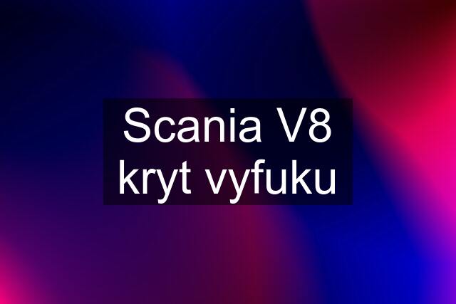 Scania V8 kryt vyfuku