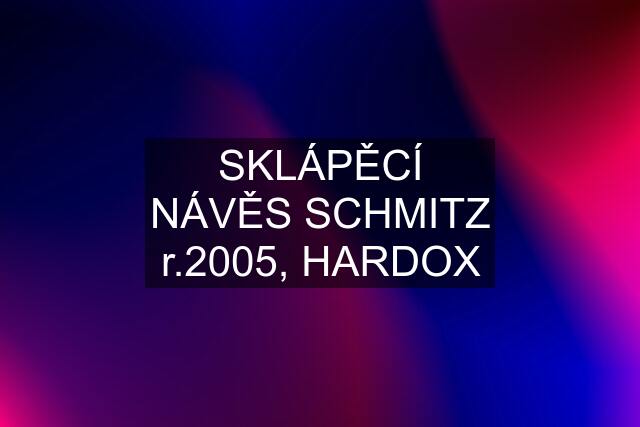 SKLÁPĚCÍ NÁVĚS SCHMITZ r.2005, HARDOX