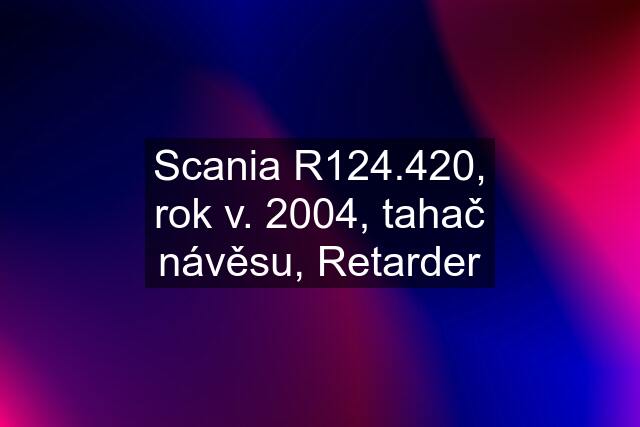 Scania R124.420, rok v. 2004, tahač návěsu, Retarder