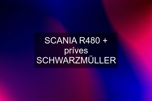 SCANIA R480 + príves SCHWARZMÜLLER