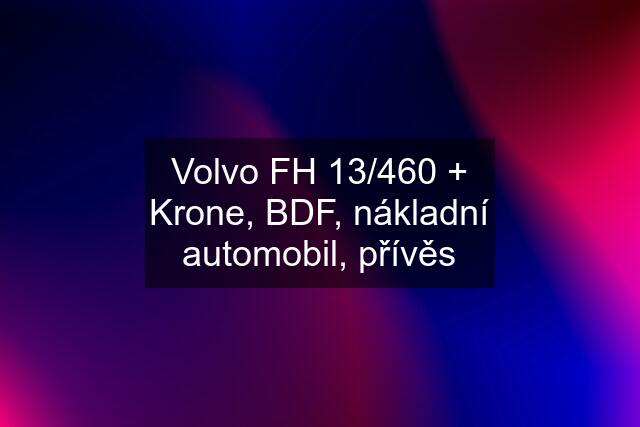 Volvo FH 13/460 + Krone, BDF, nákladní automobil, přívěs