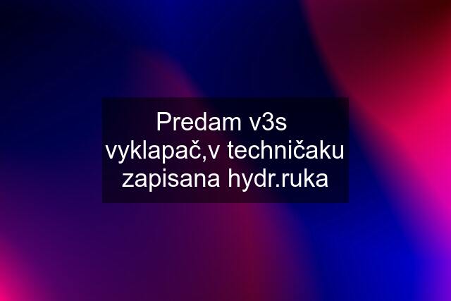 Predam v3s  vyklapač,v techničaku zapisana hydr.ruka