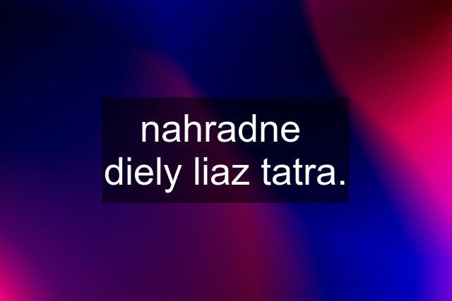 nahradne  diely liaz tatra.