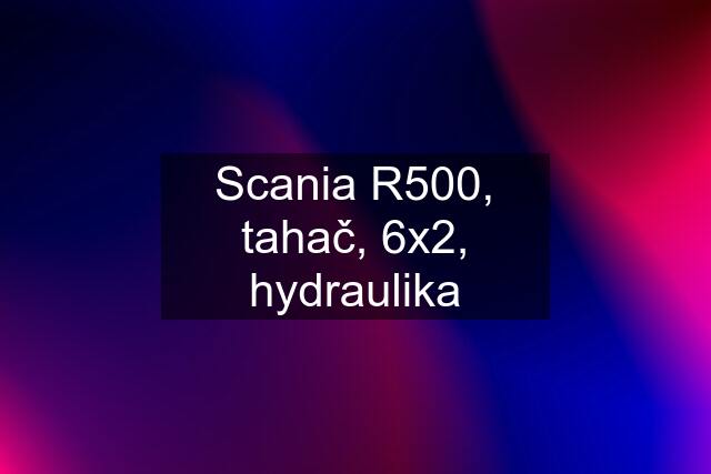 Scania R500, tahač, 6x2, hydraulika