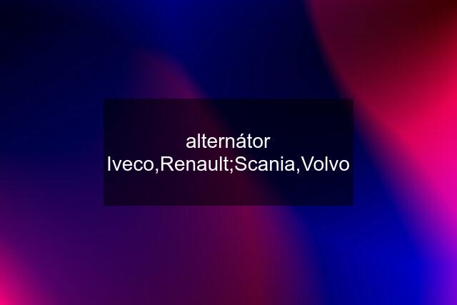 alternátor Iveco,Renault;Scania,Volvo