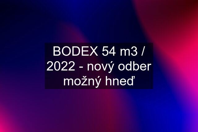 BODEX 54 m3 / 2022 - nový odber možný hneď