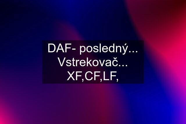 DAF- posledný... Vstrekovač... XF,CF,LF,