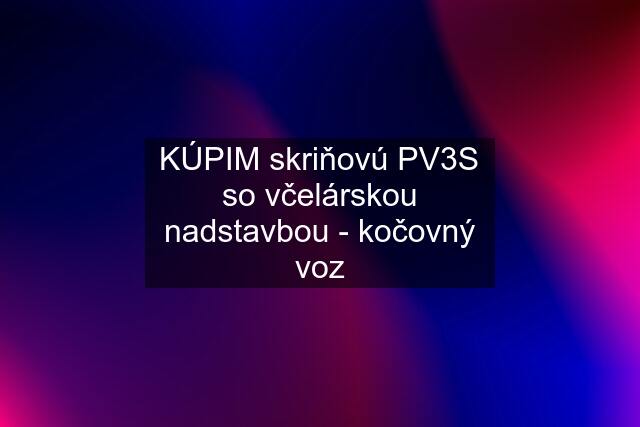 KÚPIM skriňovú PV3S so včelárskou nadstavbou - kočovný voz