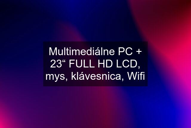 Multimediálne PC + 23“ FULL HD LCD, mys, klávesnica, Wifi