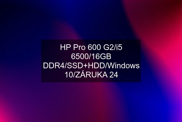 HP Pro 600 G2/i5 6500/16GB DDR4/SSD+HDD/Windows 10/ZÁRUKA 24