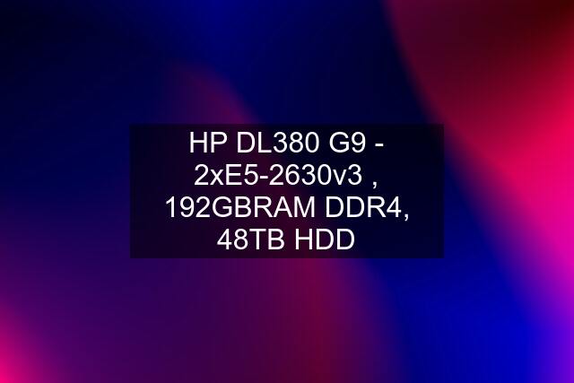 HP DL380 G9 - 2xE5-2630v3 , 192GBRAM DDR4, 48TB HDD