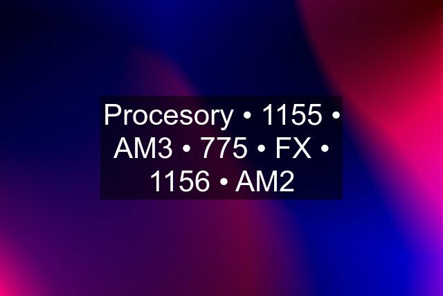 Procesory • 1155 • AM3 • 775 • FX • 1156 • AM2