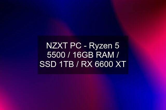 NZXT PC - Ryzen 5 5500 / 16GB RAM / SSD 1TB / RX 6600 XT