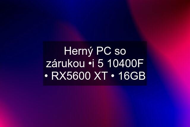 Herný PC so zárukou •i 5 10400F • RX5600 XT • 16GB