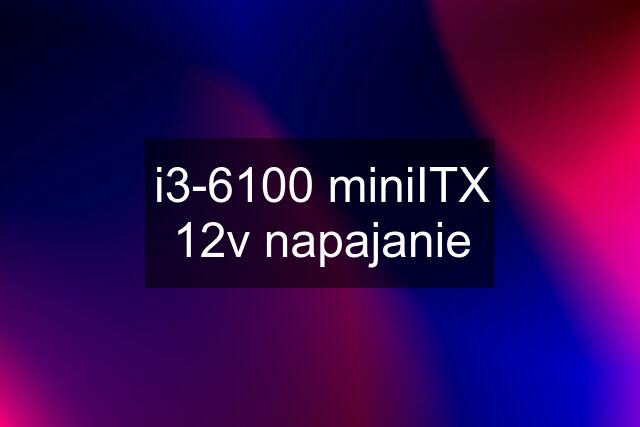i3-6100 miniITX 12v napajanie